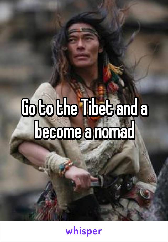Go to the Tibet and a become a nomad