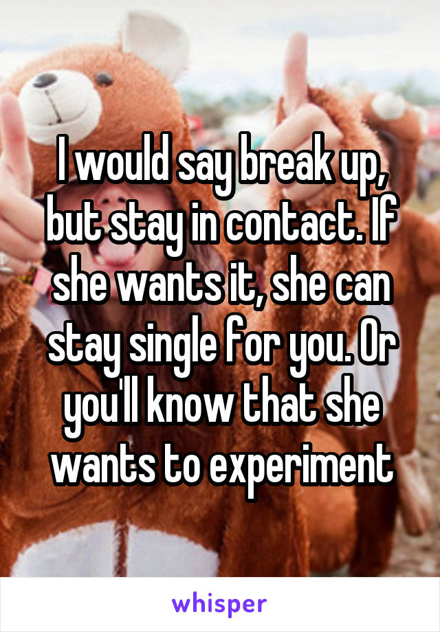 I would say break up, but stay in contact. If she wants it, she can stay single for you. Or you'll know that she wants to experiment