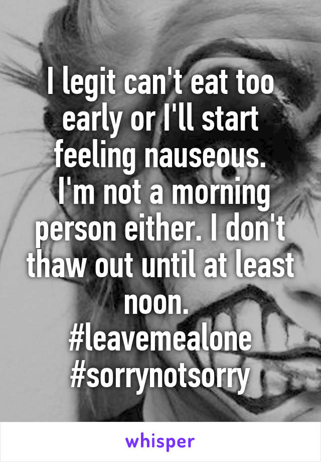 I legit can't eat too early or I'll start feeling nauseous.
 I'm not a morning person either. I don't thaw out until at least noon. 
#leavemealone #sorrynotsorry