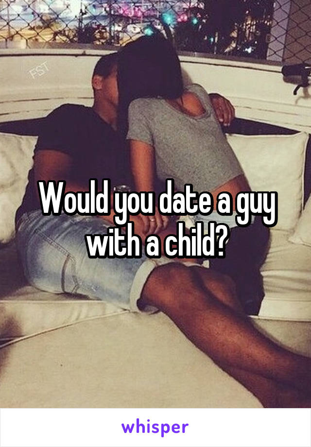Would you date a guy with a child?