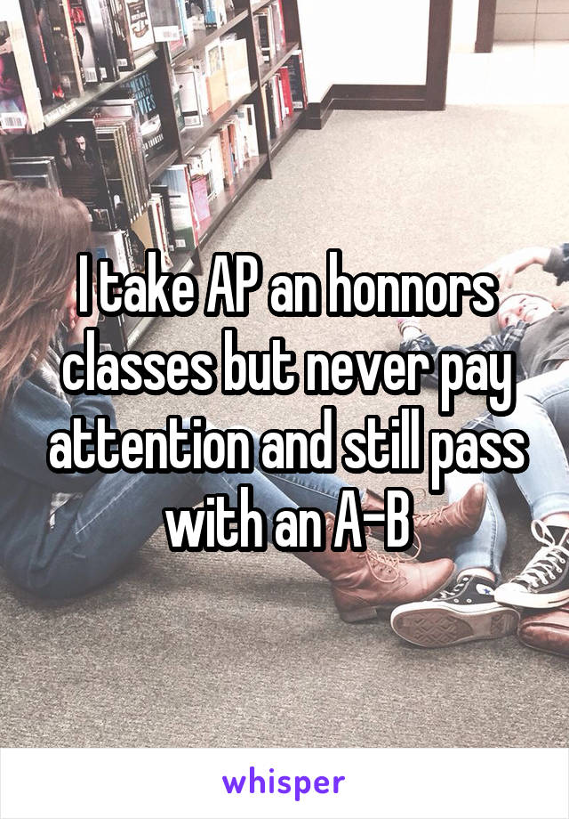 I take AP an honnors classes but never pay attention and still pass with an A-B