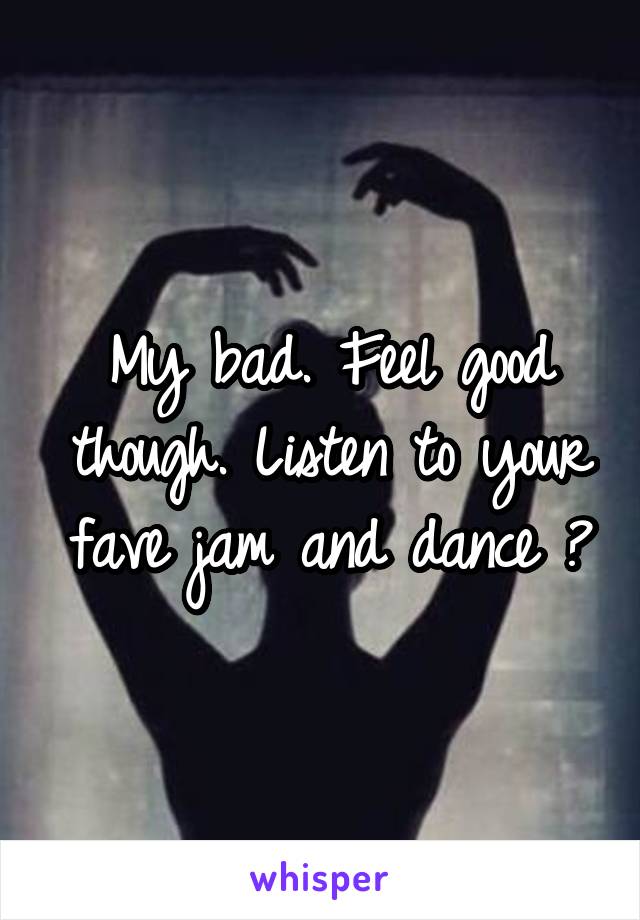 My bad. Feel good though. Listen to your fave jam and dance 👍