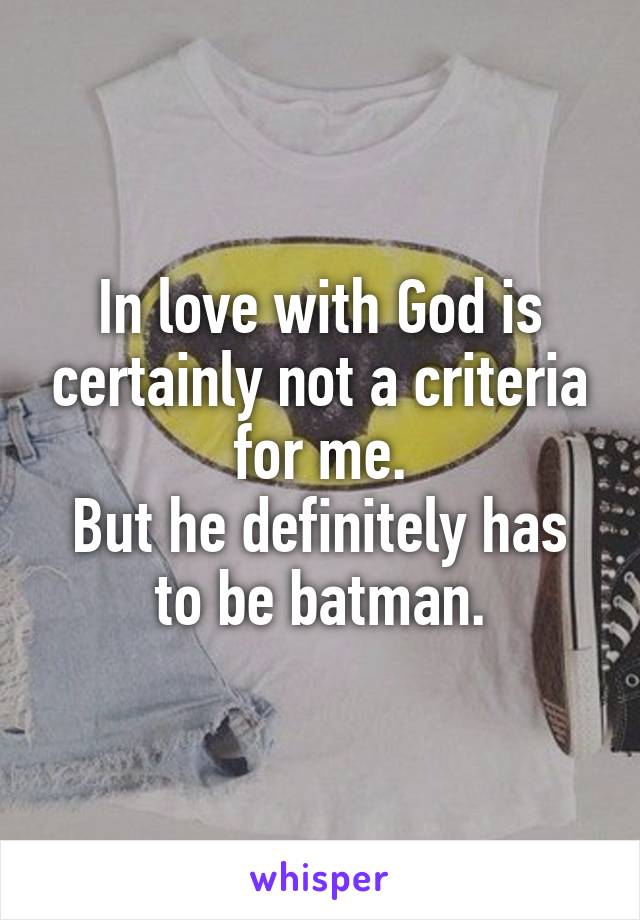 In love with God is certainly not a criteria for me.
But he definitely has to be batman.