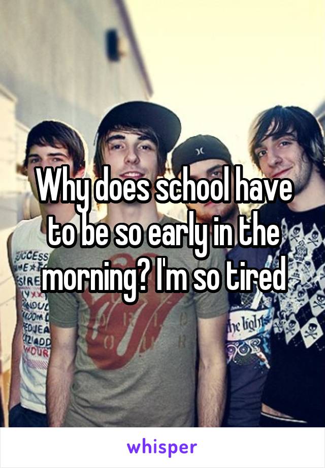 Why does school have to be so early in the morning? I'm so tired