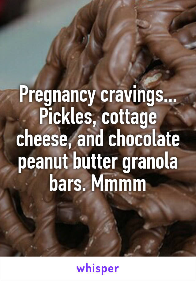 Pregnancy cravings... Pickles, cottage cheese, and chocolate peanut butter granola bars. Mmmm