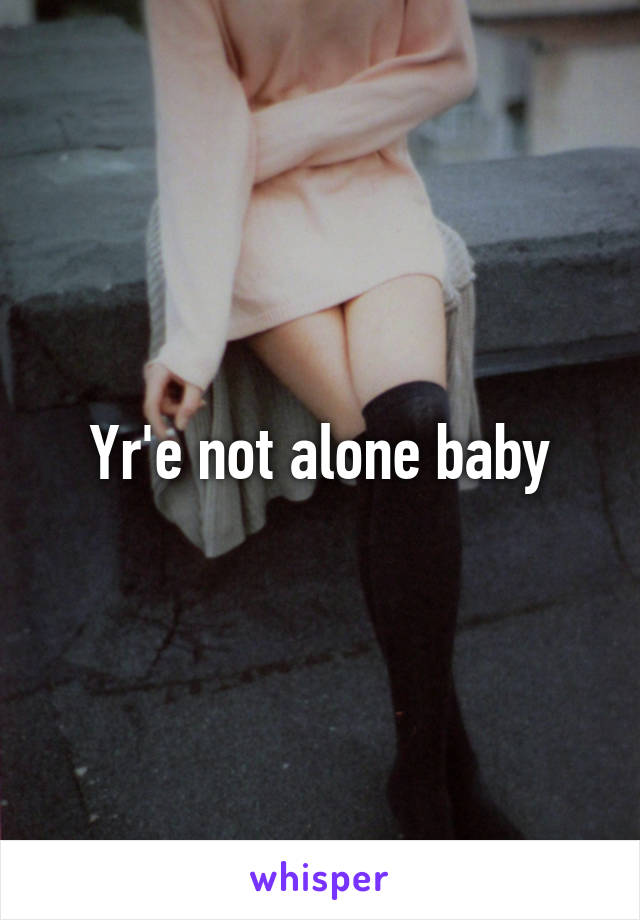 Yr'e not alone baby