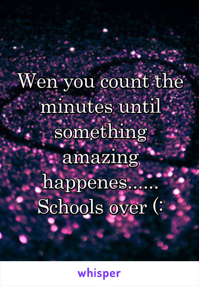 Wen you count the minutes until something amazing happenes......
Schools over (: