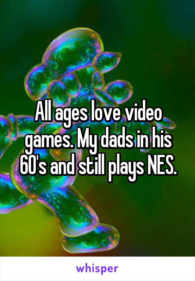 All ages love video games. My dads in his 60's and still plays NES.