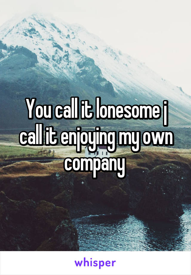You call it lonesome j call it enjoying my own company 