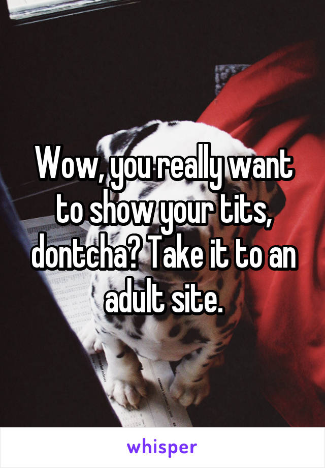 Wow, you really want to show your tits, dontcha? Take it to an adult site.