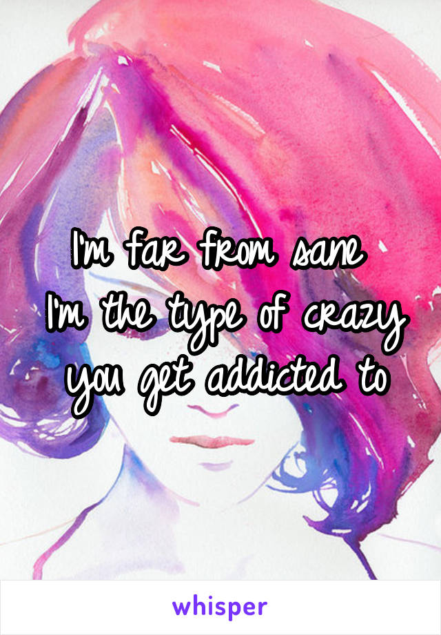 I'm far from sane 
I'm the type of crazy you get addicted to