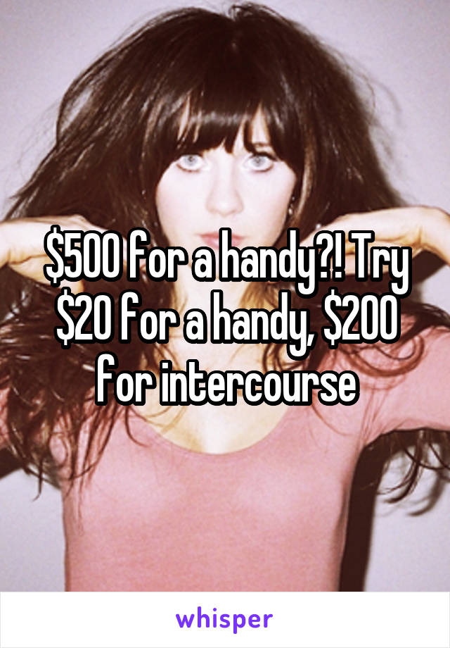 $500 for a handy?! Try $20 for a handy, $200 for intercourse