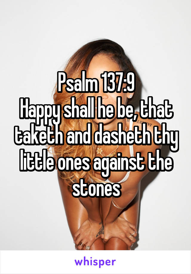 Psalm 137:9
Happy shall he be, that taketh and dasheth thy little ones against the stones