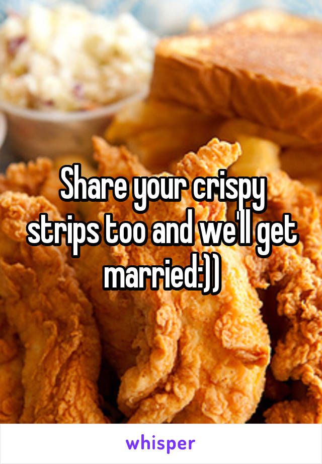 Share your crispy strips too and we'll get married:))