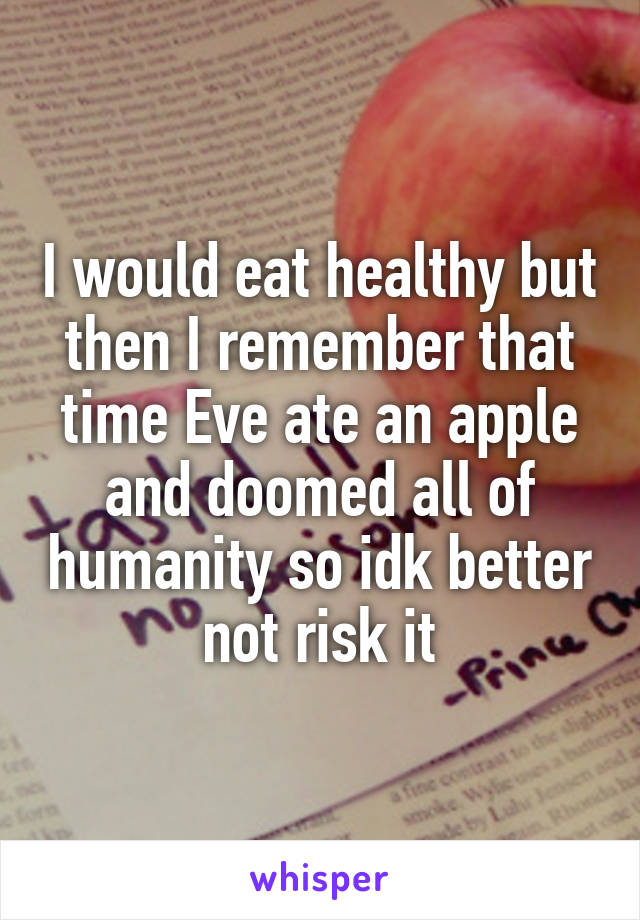I would eat healthy but then I remember that time Eve ate an apple and doomed all of humanity so idk better not risk it