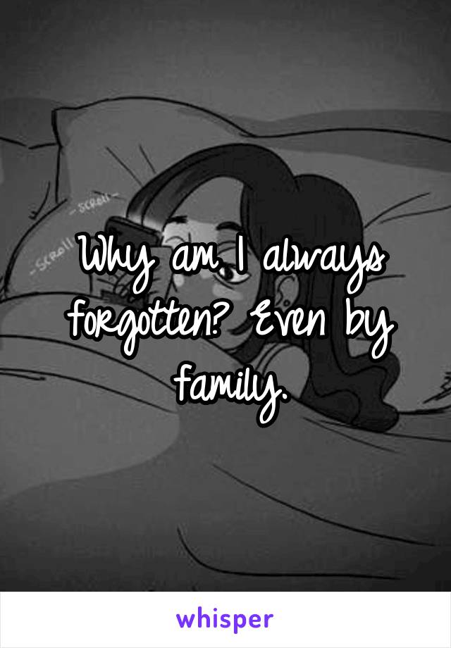 Why am I always forgotten? Even by family.