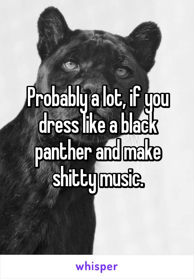 Probably a lot, if you dress like a black panther and make shitty music.