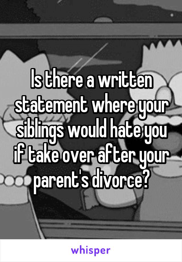 Is there a written statement where your siblings would hate you if take over after your parent's divorce?