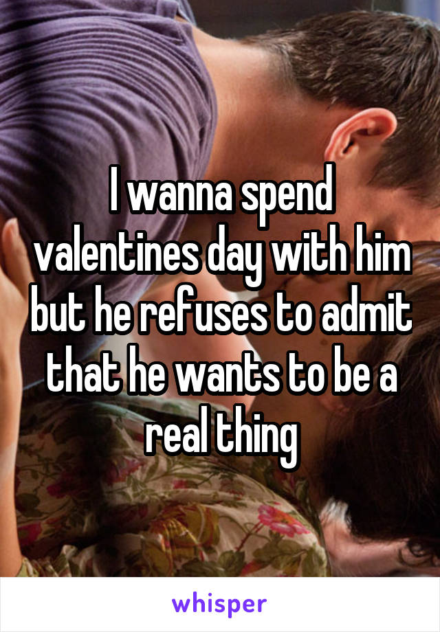 I wanna spend valentines day with him but he refuses to admit that he wants to be a real thing