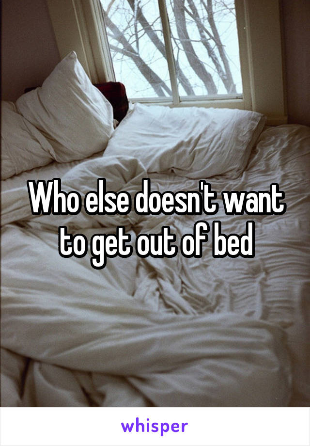 Who else doesn't want to get out of bed