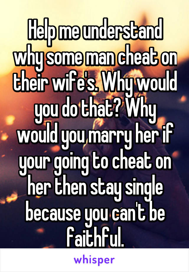 Help me understand why some man cheat on their wife's. Why would you do that? Why would you marry her if your going to cheat on her then stay single because you can't be faithful.