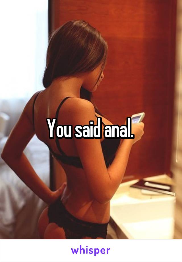 You said anal. 