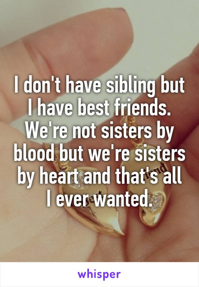 I don't have sibling but I have best friends. We're not sisters by blood but we're sisters by heart and that's all I ever wanted.
