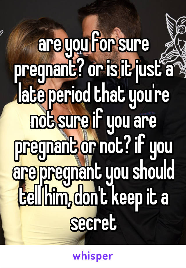 are you for sure pregnant? or is it just a late period that you're not sure if you are pregnant or not? if you are pregnant you should tell him, don't keep it a secret