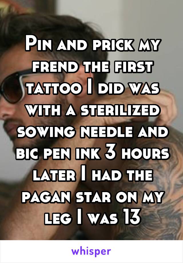 Pin and prick my frend the first tattoo I did was with a sterilized sowing needle and bic pen ink 3 hours later I had the pagan star on my leg I was 13