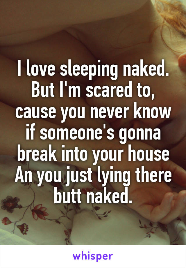 I love sleeping naked. But I'm scared to, cause you never know if someone's gonna break into your house An you just lying there butt naked.