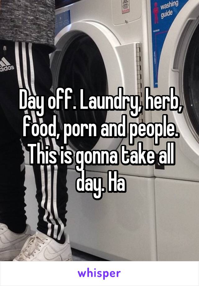 Day off. Laundry, herb, food, porn and people. This is gonna take all day. Ha