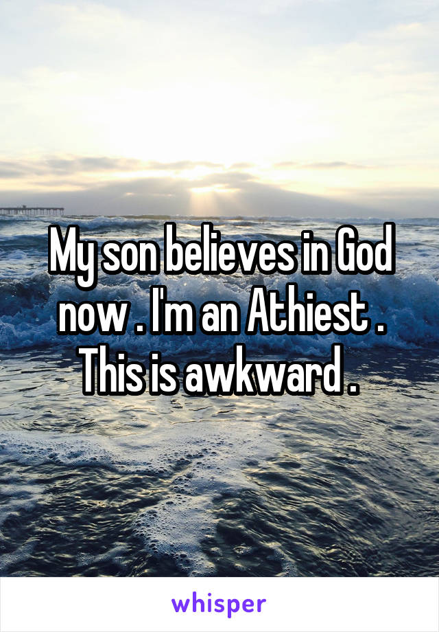 My son believes in God now . I'm an Athiest . This is awkward . 