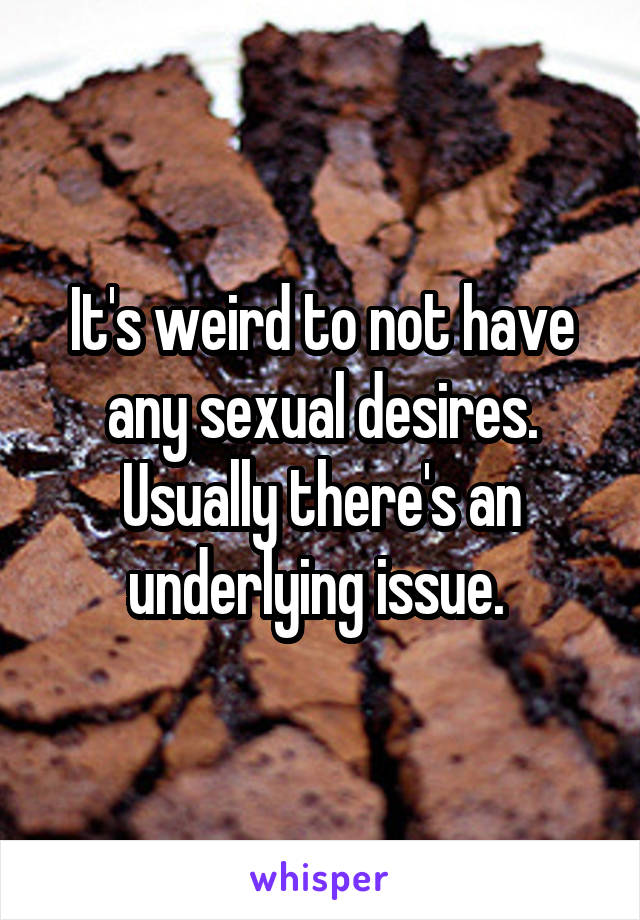 It's weird to not have any sexual desires. Usually there's an underlying issue. 