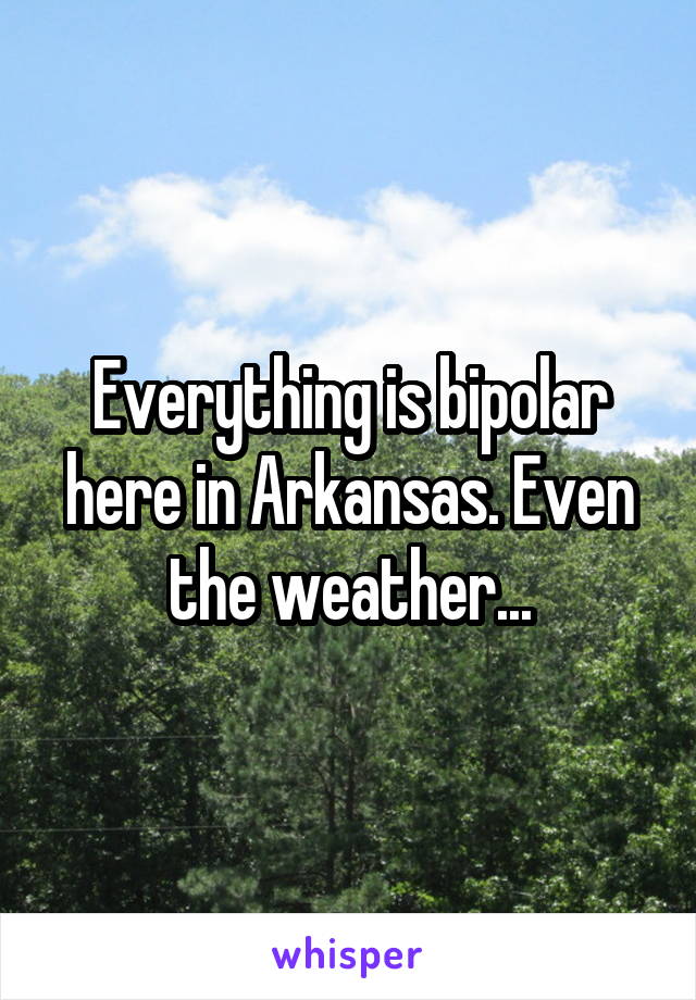 Everything is bipolar here in Arkansas. Even the weather...