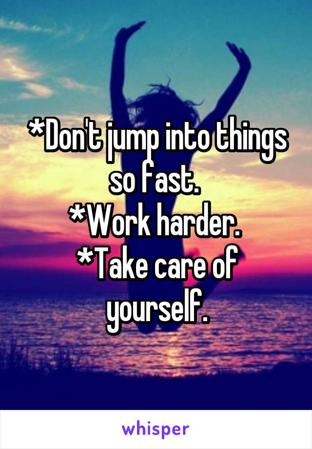 *Don't jump into things so fast. 
*Work harder. 
*Take care of yourself.