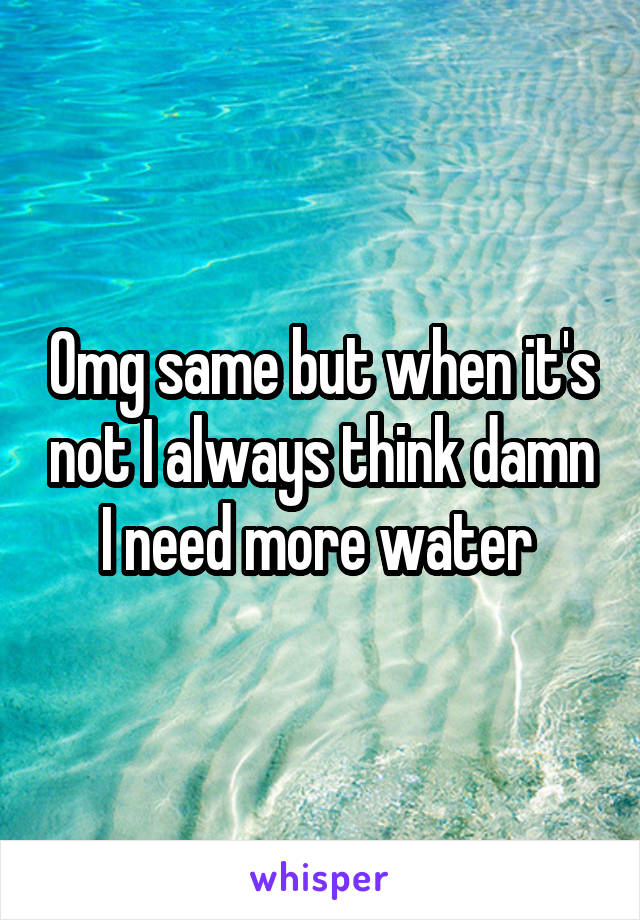 Omg same but when it's not I always think damn I need more water 