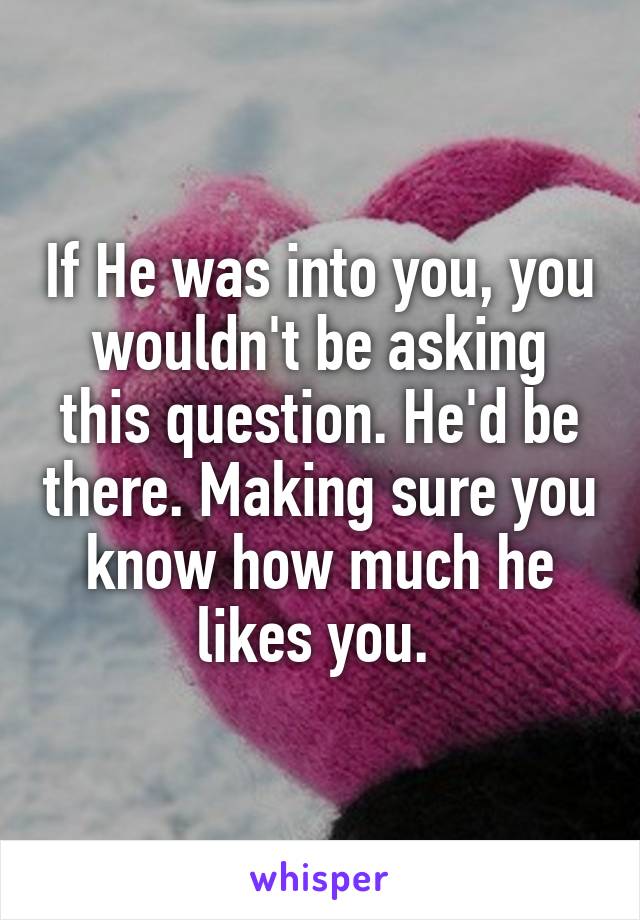 If He was into you, you wouldn't be asking this question. He'd be there. Making sure you know how much he likes you. 