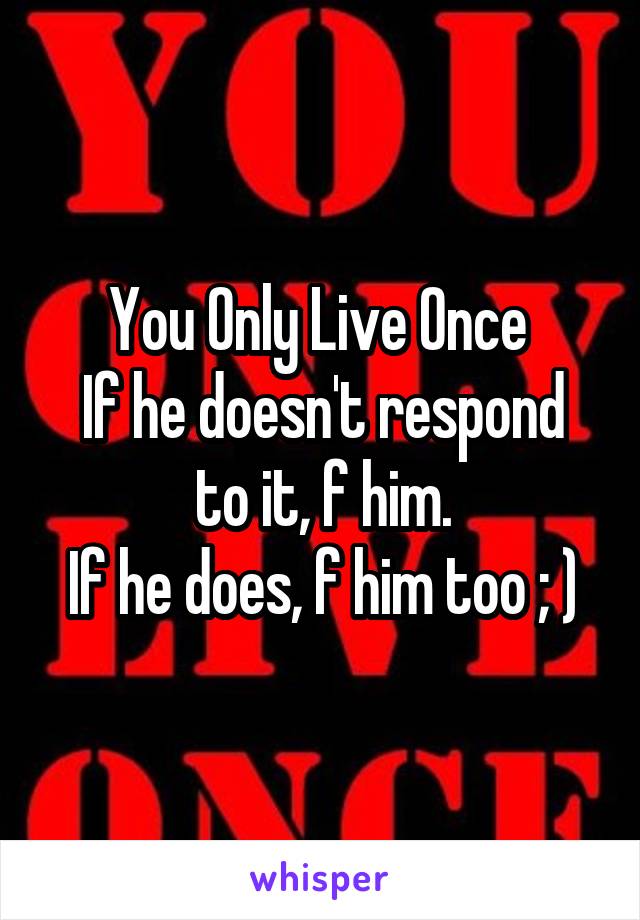 You Only Live Once 
If he doesn't respond to it, f him.
If he does, f him too ; )