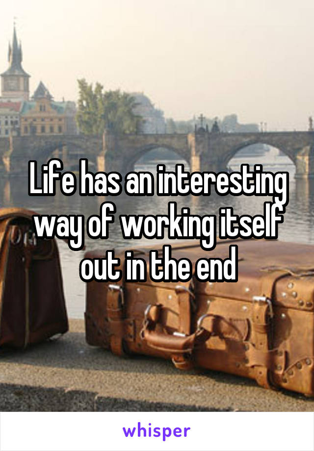 Life has an interesting way of working itself out in the end