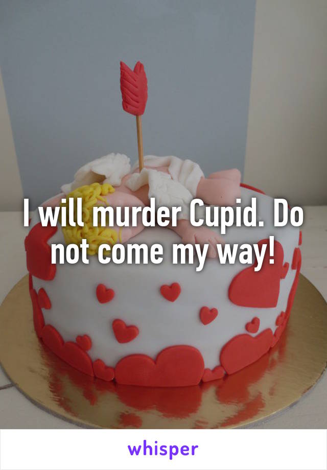 I will murder Cupid. Do not come my way!