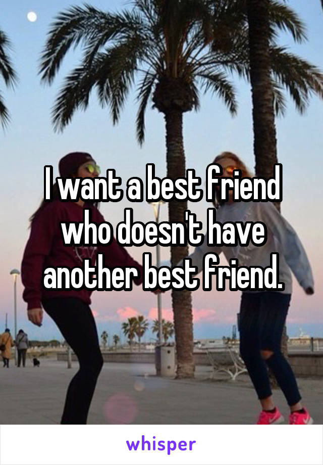 I want a best friend who doesn't have another best friend.