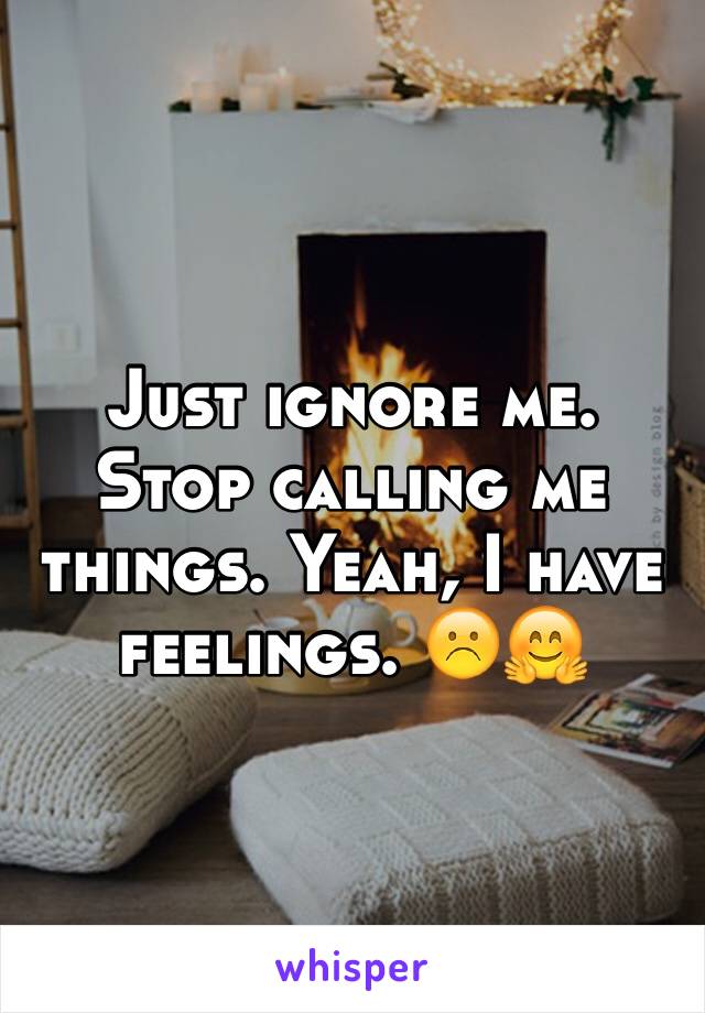 Just ignore me. Stop calling me things. Yeah, I have feelings. ☹️🤗