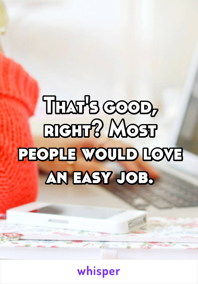 That's good, right? Most people would love an easy job.