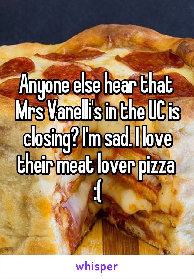 Anyone else hear that  Mrs Vanelli's in the UC is closing? I'm sad. I love their meat lover pizza  :(