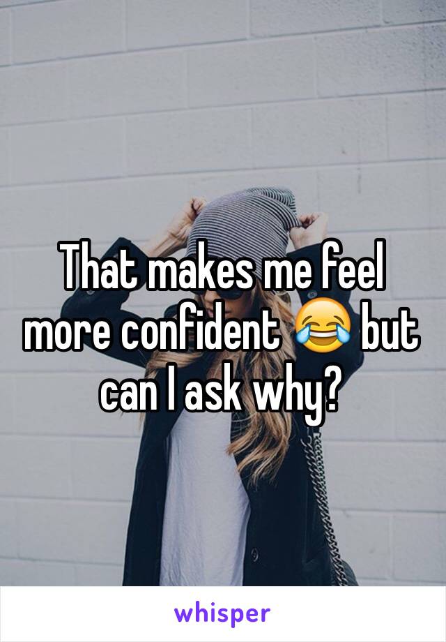 That makes me feel more confident 😂 but can I ask why?