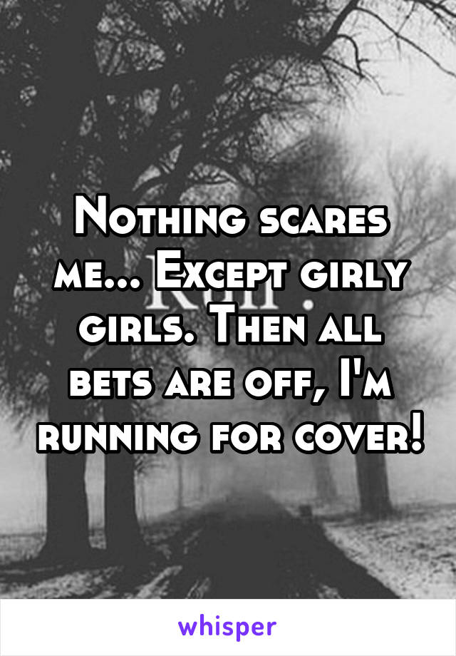 Nothing scares me... Except girly girls. Then all bets are off, I'm running for cover!
