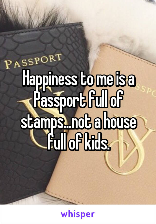 Happiness to me is a Passport full of stamps...not a house full of kids.