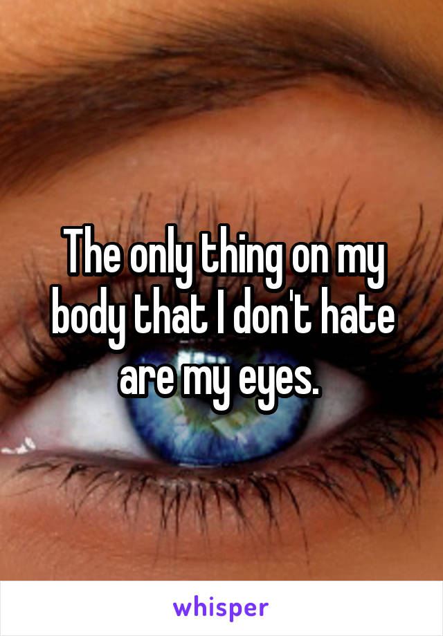 The only thing on my body that I don't hate are my eyes. 