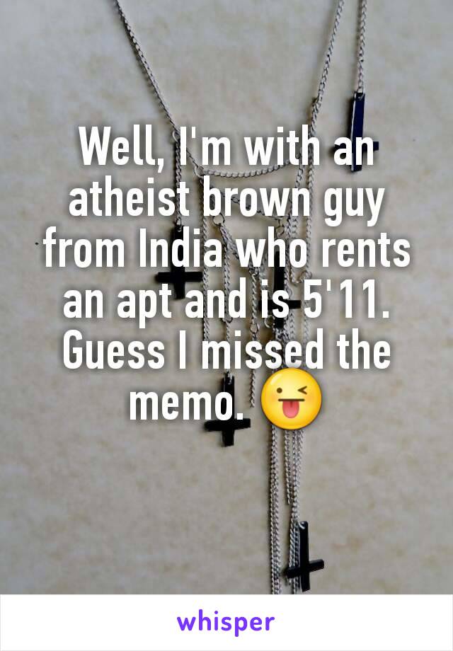 Well, I'm with an atheist brown guy from India who rents an apt and is 5'11. Guess I missed the memo. 😜