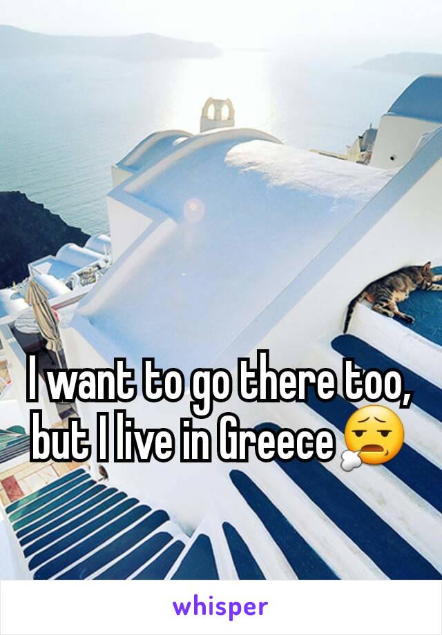 I want to go there too, but I live in Greece😧